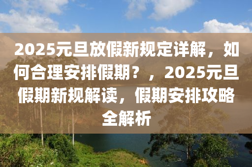 2025元旦放假新規(guī)定詳解，如何合理安排假期？，2025元旦假期新規(guī)解讀，假期安排攻略全解析