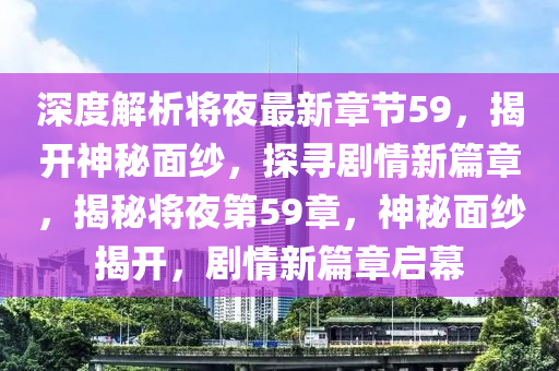 深度解析將夜最新章節(jié)59，揭開神秘面紗，探尋劇情新篇章，揭秘將夜第59章，神秘面紗揭開，劇情新篇章啟幕