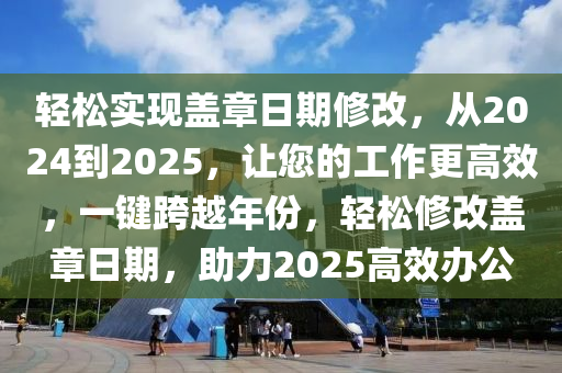 輕松實現(xiàn)蓋章日期修改，從2024到2025，讓您的工作更高效，一鍵跨越年份，輕松修改蓋章日期，助力2025高效辦公