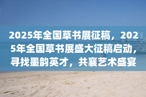 2025年全國草書展征稿，2025年全國草書展盛大征稿啟動，尋找墨韻英才，共襄藝術(shù)盛宴