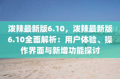 潑辣最新版6.10，潑辣最新版6.10全面解析：用戶體驗、操作界面與新增功能探討