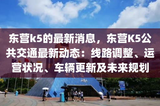 東營k5的最新消息，東營K5公共交通最新動態(tài)：線路調(diào)整、運營狀況、車輛更新及未來規(guī)劃