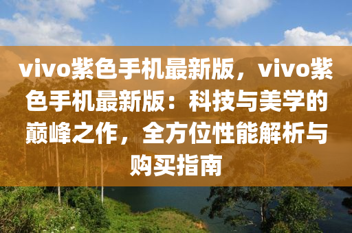 vivo紫色手機最新版，vivo紫色手機最新版：科技與美學(xué)的巔峰之作，全方位性能解析與購買指南