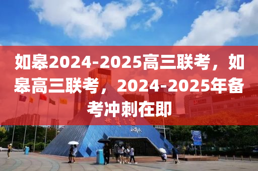 如皋2024-2025高三聯(lián)考，如皋高三聯(lián)考，2024-2025年備考沖刺在即