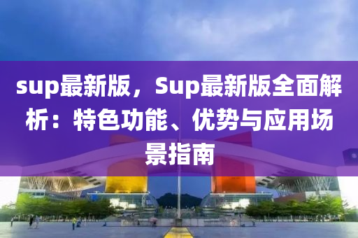 sup最新版，Sup最新版全面解析：特色功能、優(yōu)勢與應(yīng)用場景指南