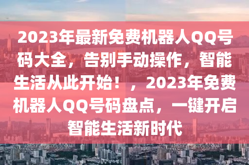 2023年最新免費(fèi)機(jī)器人QQ號(hào)碼大全，告別手動(dòng)操作，智能生活從此開(kāi)始！，2023年免費(fèi)機(jī)器人QQ號(hào)碼盤(pán)點(diǎn)，一鍵開(kāi)啟智能生活新時(shí)代