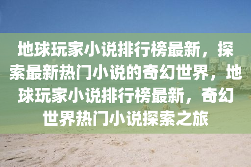 地球玩家小說排行榜最新，探索最新熱門小說的奇幻世界，地球玩家小說排行榜最新，奇幻世界熱門小說探索之旅