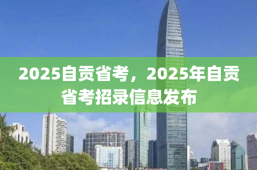 2025自貢省考，2025年自貢省考招錄信息發(fā)布