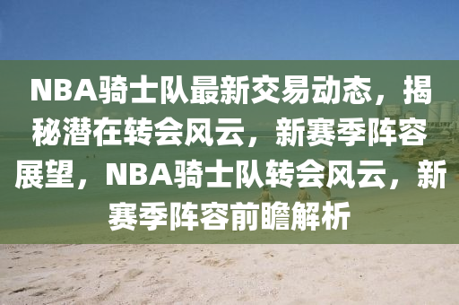 NBA騎士隊最新交易動態(tài)，揭秘潛在轉(zhuǎn)會風(fēng)云，新賽季陣容展望，NBA騎士隊轉(zhuǎn)會風(fēng)云，新賽季陣容前瞻解析