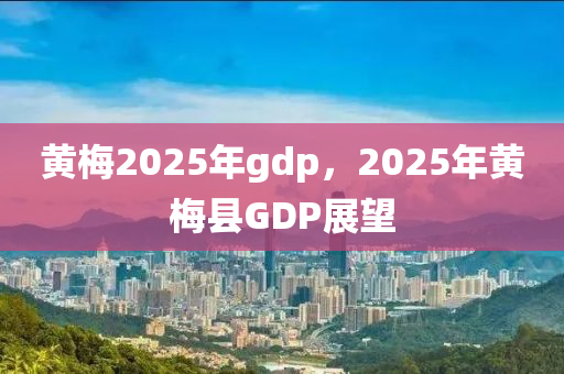 黃梅2025年gdp，2025年黃梅縣GDP展望