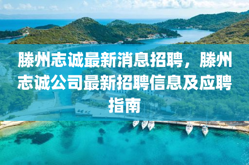 滕州志誠最新消息招聘，滕州志誠公司最新招聘信息及應(yīng)聘指南