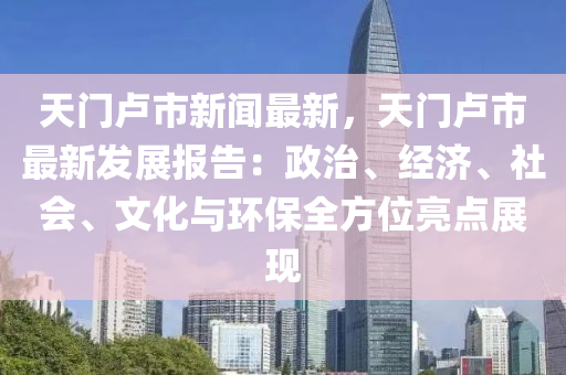 天門盧市新聞最新，天門盧市最新發(fā)展報告：政治、經(jīng)濟(jì)、社會、文化與環(huán)保全方位亮點展現(xiàn)