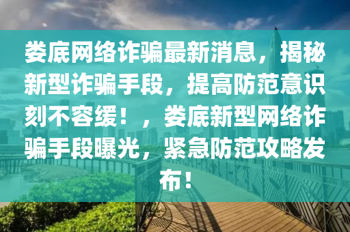 婁底網(wǎng)絡(luò)詐騙最新消息，揭秘新型詐騙手段，提高防范意識刻不容緩！，婁底新型網(wǎng)絡(luò)詐騙手段曝光，緊急防范攻略發(fā)布！