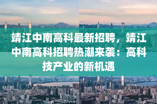 靖江中南高科最新招聘，靖江中南高科招聘熱潮來襲：高科技產(chǎn)業(yè)的新機遇