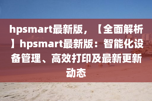 hpsmart最新版，【全面解析】hpsmart最新版：智能化設(shè)備管理、高效打印及最新更新動(dòng)態(tài)