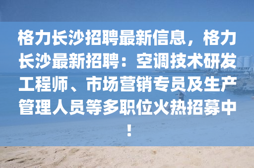 格力長沙招聘最新信息，格力長沙最新招聘：空調技術研發(fā)工程師、市場營銷專員及生產管理人員等多職位火熱招募中！