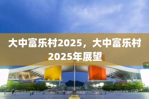 大中富樂村2025，大中富樂村2025年展望