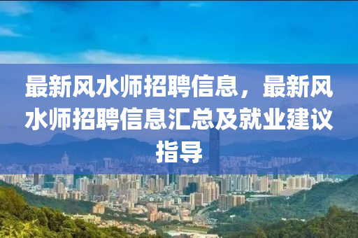 最新風(fēng)水師招聘信息，最新風(fēng)水師招聘信息匯總及就業(yè)建議指導(dǎo)