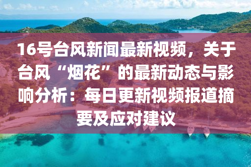 16號臺風(fēng)新聞最新視頻，關(guān)于臺風(fēng)“煙花”的最新動態(tài)與影響分析：每日更新視頻報道摘要及應(yīng)對建議