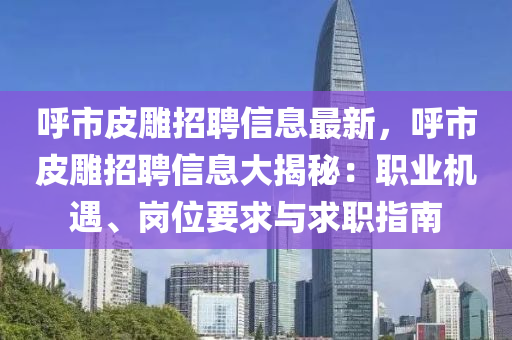 呼市皮雕招聘信息最新，呼市皮雕招聘信息大揭秘：職業(yè)機(jī)遇、崗位要求與求職指南