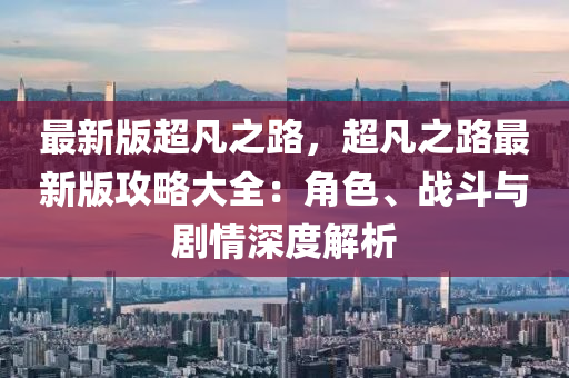 最新版超凡之路，超凡之路最新版攻略大全：角色、戰(zhàn)斗與劇情深度解析