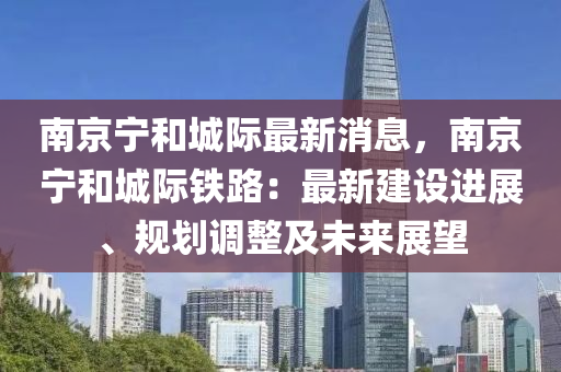 南京寧和城際最新消息，南京寧和城際鐵路：最新建設(shè)進(jìn)展、規(guī)劃調(diào)整及未來展望