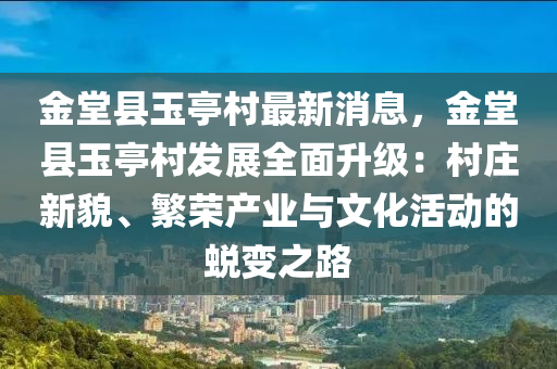 金堂縣玉亭村最新消息，金堂縣玉亭村發(fā)展全面升級(jí)：村莊新貌、繁榮產(chǎn)業(yè)與文化活動(dòng)的蛻變之路