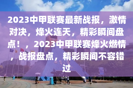 2023中甲聯(lián)賽最新戰(zhàn)報，激情對決，烽火連天，精彩瞬間盤點！，2023中甲聯(lián)賽烽火燃情，戰(zhàn)報盤點，精彩瞬間不容錯過