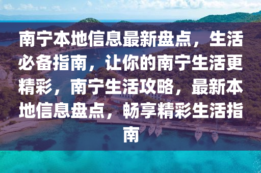 南寧本地信息最新盤點(diǎn)，生活必備指南，讓你的南寧生活更精彩，南寧生活攻略，最新本地信息盤點(diǎn)，暢享精彩生活指南