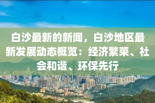 白沙最新的新聞，白沙地區(qū)最新發(fā)展動態(tài)概覽：經(jīng)濟繁榮、社會和諧、環(huán)保先行