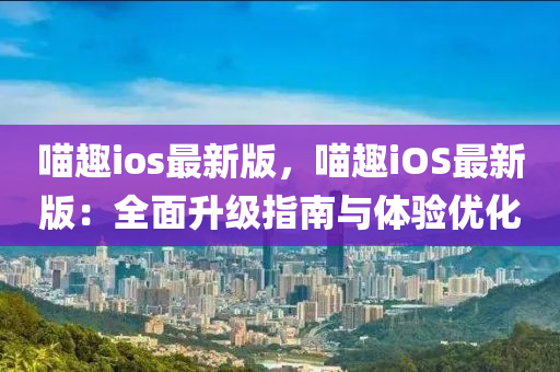 喵趣ios最新版，喵趣iOS最新版：全面升級指南與體驗優(yōu)化