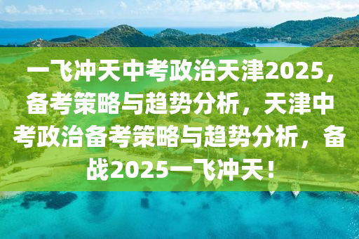 一飛沖天中考政治天津2025，備考策略與趨勢分析，天津中考政治備考策略與趨勢分析，備戰(zhàn)2025一飛沖天！