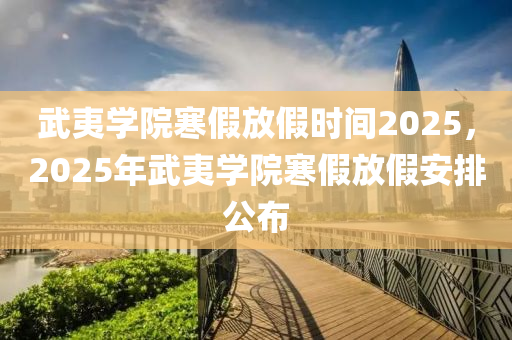 武夷學(xué)院寒假放假時間2025，2025年武夷學(xué)院寒假放假安排公布