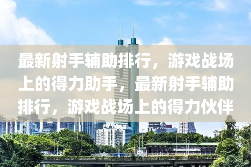 最新射手輔助排行，游戲戰(zhàn)場(chǎng)上的得力助手，最新射手輔助排行，游戲戰(zhàn)場(chǎng)上的得力伙伴