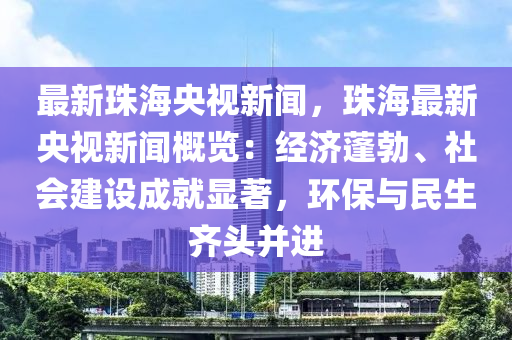 最新珠海央視新聞，珠海最新央視新聞概覽：經(jīng)濟(jì)蓬勃、社會建設(shè)成就顯著，環(huán)保與民生齊頭并進(jìn)