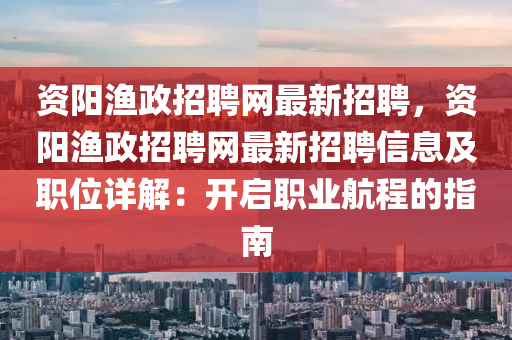 資陽漁政招聘網(wǎng)最新招聘，資陽漁政招聘網(wǎng)最新招聘信息及職位詳解：開啟職業(yè)航程的指南