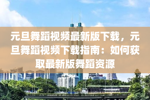 元旦舞蹈視頻最新版下載，元旦舞蹈視頻下載指南：如何獲取最新版舞蹈資源