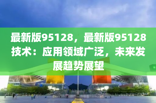 最新版95128，最新版95128技術：應用領域廣泛，未來發(fā)展趨勢展望