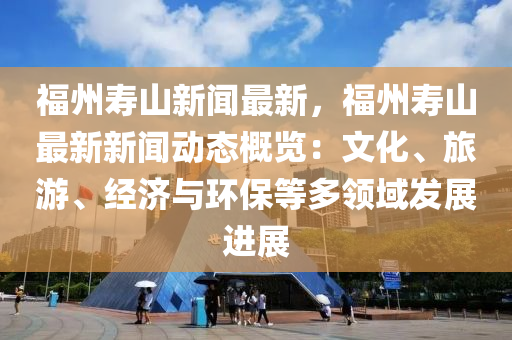 福州壽山新聞最新，福州壽山最新新聞動態(tài)概覽：文化、旅游、經(jīng)濟與環(huán)保等多領域發(fā)展進展