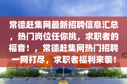 常德趕集網(wǎng)最新招聘信息匯總，熱門崗位任你挑，求職者的福音！，常德趕集網(wǎng)熱門招聘一網(wǎng)打盡，求職者福利來(lái)襲！