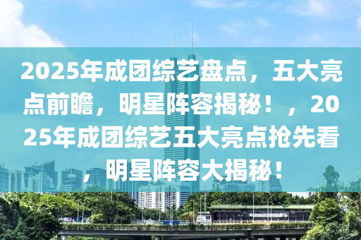 2025年成團綜藝盤點，五大亮點前瞻，明星陣容揭秘！，2025年成團綜藝五大亮點搶先看，明星陣容大揭秘！