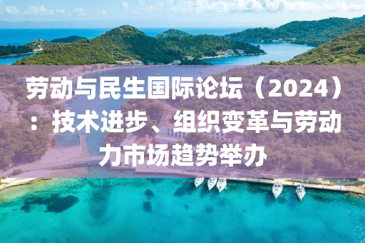 勞動與民生國際論壇（2024）：技術(shù)進(jìn)步、組織變革與勞動力市場趨勢舉辦