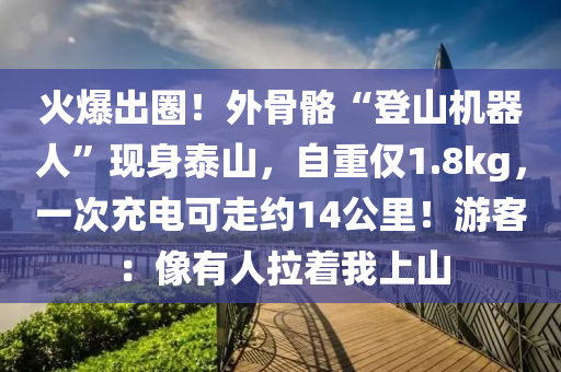 火爆出圈！外骨骼“登山機(jī)器人”現(xiàn)身泰山，自重僅1.8kg，一次充電可走約14公里！游客：像有人拉著我上山