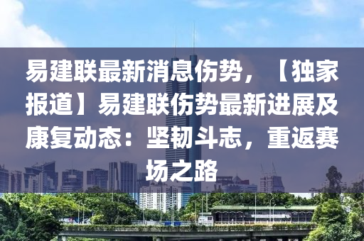 易建聯(lián)最新消息傷勢，【獨家報道】易建聯(lián)傷勢最新進展及康復動態(tài)：堅韌斗志，重返賽場之路