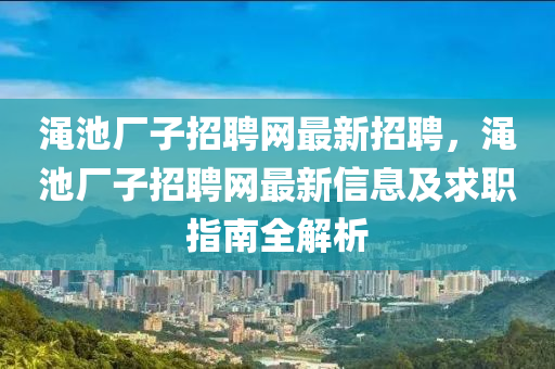 澠池廠子招聘網(wǎng)最新招聘，澠池廠子招聘網(wǎng)最新信息及求職指南全解析