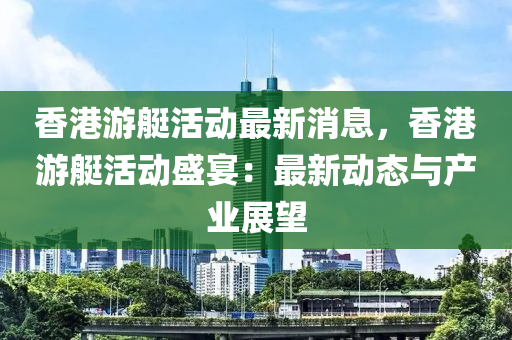 香港游艇活動最新消息，香港游艇活動盛宴：最新動態(tài)與產業(yè)展望