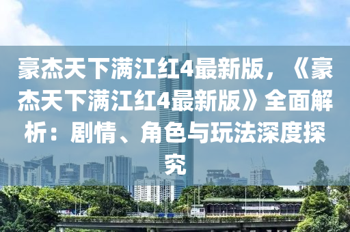 豪杰天下滿江紅4最新版，《豪杰天下滿江紅4最新版》全面解析：劇情、角色與玩法深度探究