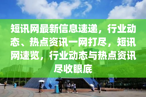 短訊網(wǎng)最新信息速遞，行業(yè)動態(tài)、熱點資訊一網(wǎng)打盡，短訊網(wǎng)速覽，行業(yè)動態(tài)與熱點資訊盡收眼底