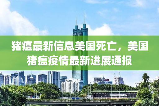 豬瘟最新信息美國死亡，美國豬瘟疫情最新進展通報