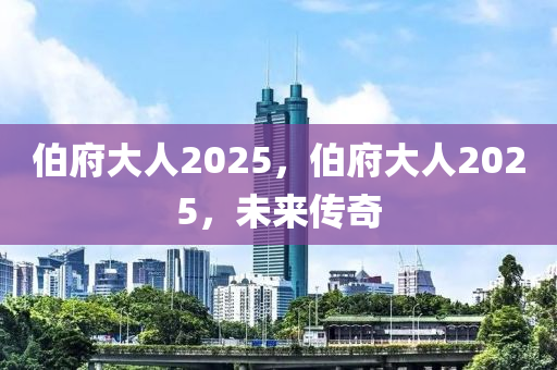 伯府大人2025，伯府大人2025，未來傳奇